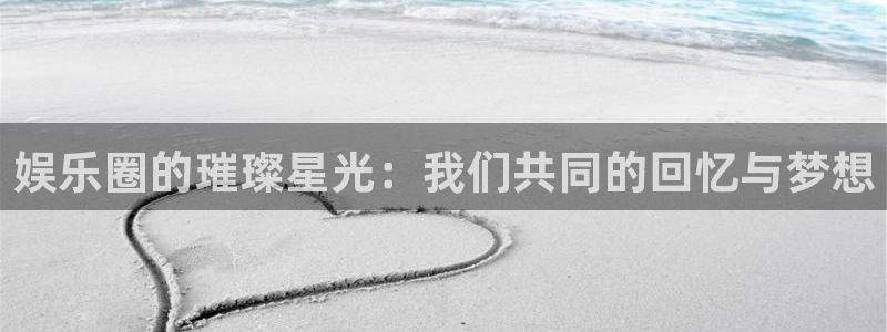 彩虹多多手机版：娱乐圈的璀璨星光：我们共同的回忆与梦想