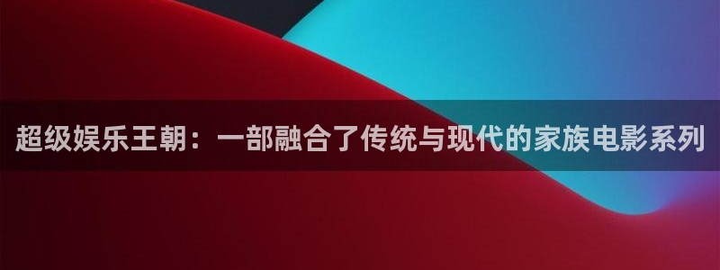 彩虹多多苹果版下载不了：超级娱乐王朝：一部融合了传统与现代的家族电影系列