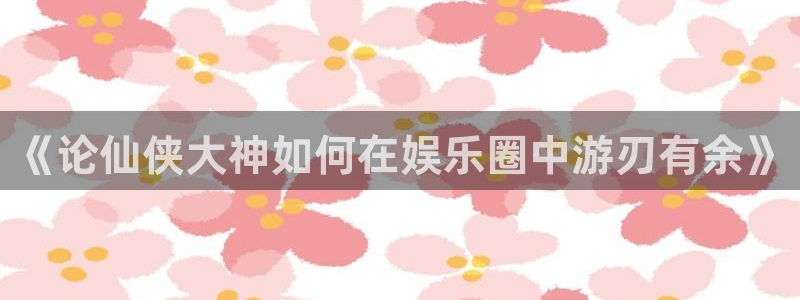 彩虹多多模拟选号：《论仙侠大神如何在娱乐圈中游刃有余》